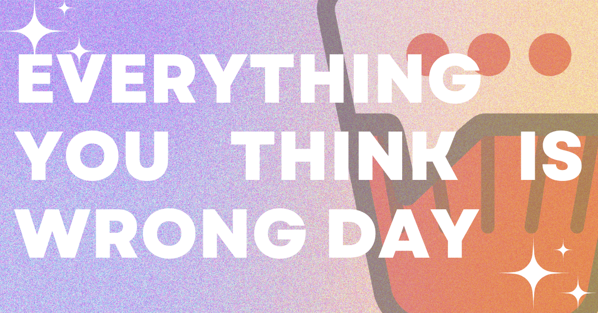 Everything You Think Is Wrong Day: Why You Should Challenge Your Assumptions